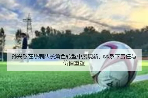 孙兴慜在热刺队长角色转型中展现新帅体系下责任与价值重塑