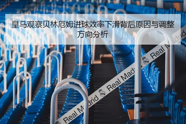 皇马观察贝林厄姆进球效率下滑背后原因与调整方向分析