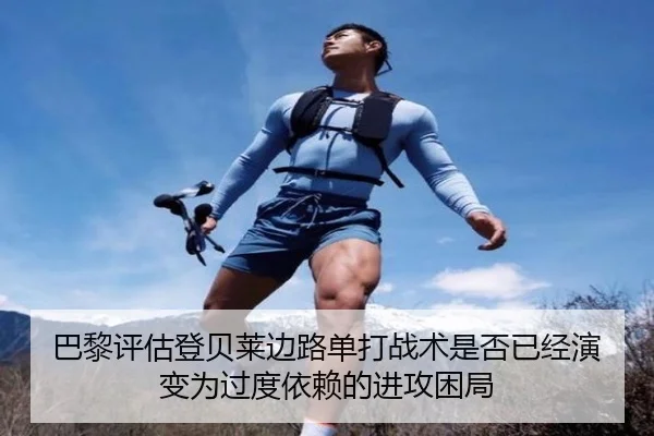 巴黎评估登贝莱边路单打战术是否已经演变为过度依赖的进攻困局
