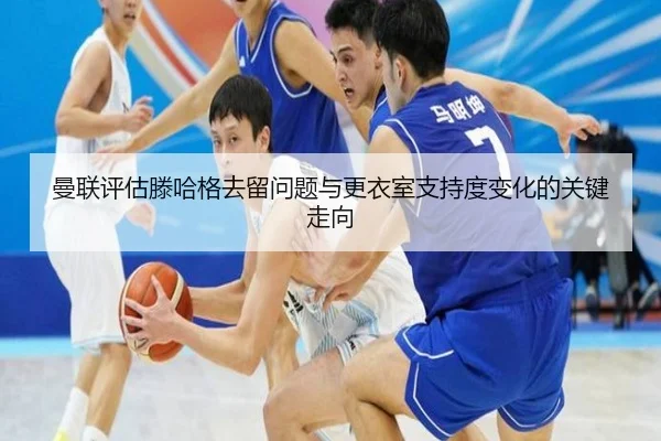 曼联评估滕哈格去留问题与更衣室支持度变化的关键走向